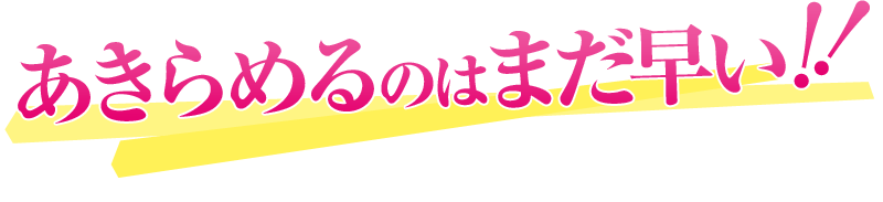 あきらめるのはまだ早い！！