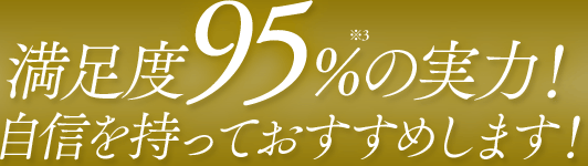 満足度95%※3の実力！自信を持っておすすめします！