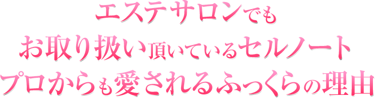 エステサロンでもぽ取扱い頂いているセルノート プロからも愛されるふっくらの理由