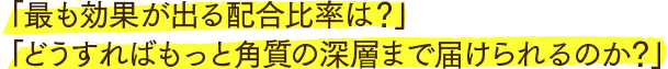 「最も効果が出る配合比率は？」「どうすればもっと角質の深層まで届けられるのか？」