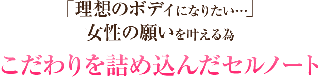 「理想のボディになりたい…」女性の願いを叶える為こだわりを詰め込んだセルノート