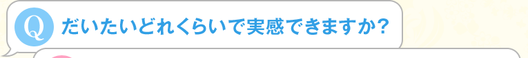 だいたいどれくらいで実感できますか？