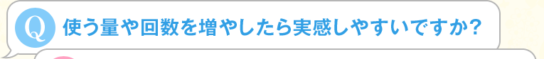 使う量や回数を増やしたら実感しやすいですか？