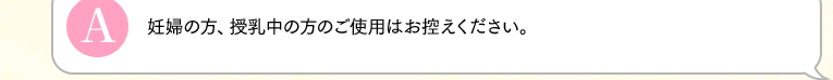 妊婦の方、授乳中の方のご使用はお控えください。