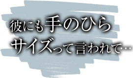 彼にも手のひらサイズって言われて…